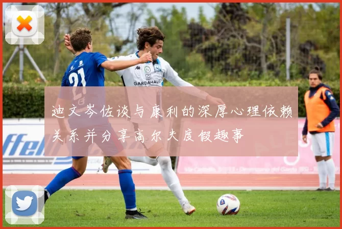 迪文岑佐谈与康利的深厚心理依赖关系并分享高尔夫度假趣事