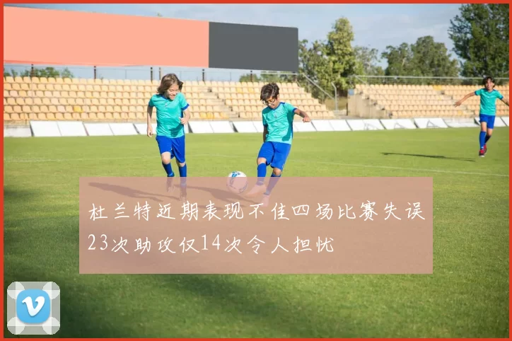 杜兰特近期表现不佳四场比赛失误23次助攻仅14次令人担忧