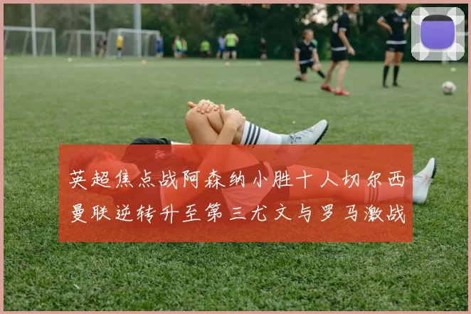 英超焦点战阿森纳小胜十人切尔西曼联逆转升至第三尤文与罗马激战平局