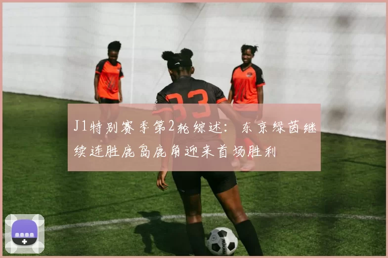 J1特别赛季第2轮综述：东京绿茵继续连胜鹿岛鹿角迎来首场胜利