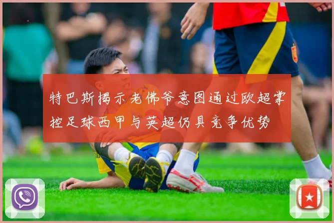 特巴斯揭示老佛爷意图通过欧超掌控足球西甲与英超仍具竞争优势