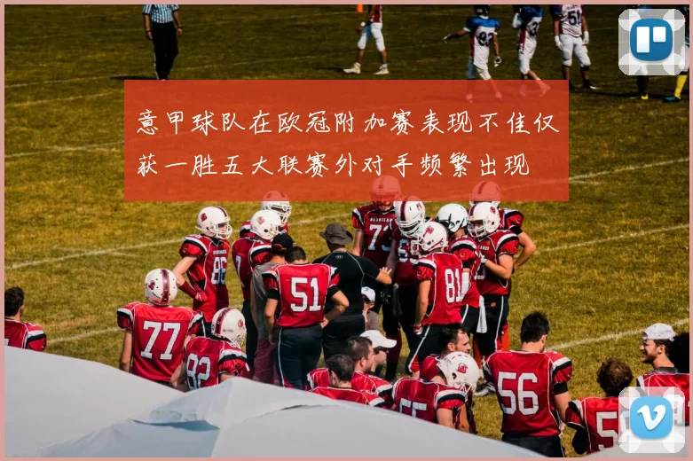 意甲球队在欧冠附加赛表现不佳仅获一胜五大联赛外对手频繁出现