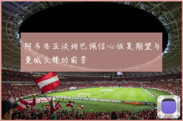 阿韦洛亚谈姆巴佩信心恢复期望与曼城交锋的前景