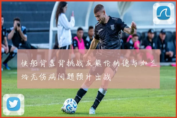 快船背靠背挑战灰熊伦纳德与加兰均无伤病问题预计出战