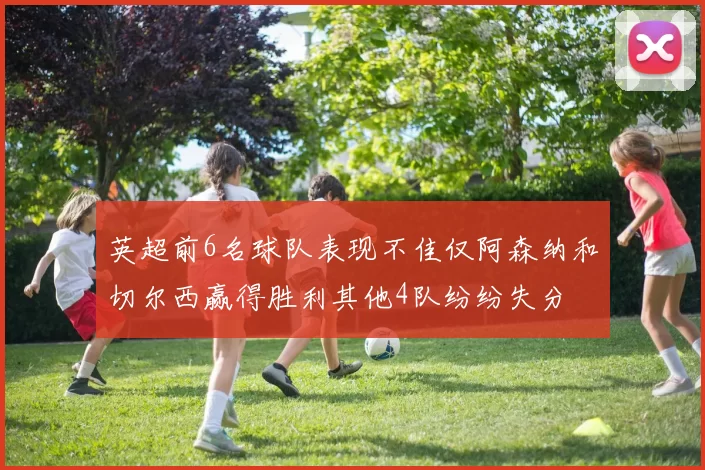 英超前6名球队表现不佳仅阿森纳和切尔西赢得胜利其他4队纷纷失分