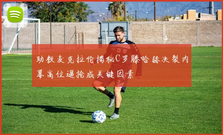 助教麦克拉伦揭秘C罗滕哈赫决裂内幕高位逼抢成关键因素