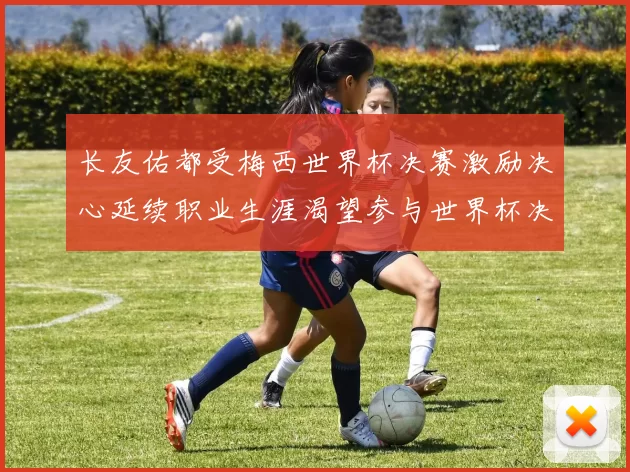 长友佑都受梅西世界杯决赛激励决心延续职业生涯渴望参与世界杯决赛