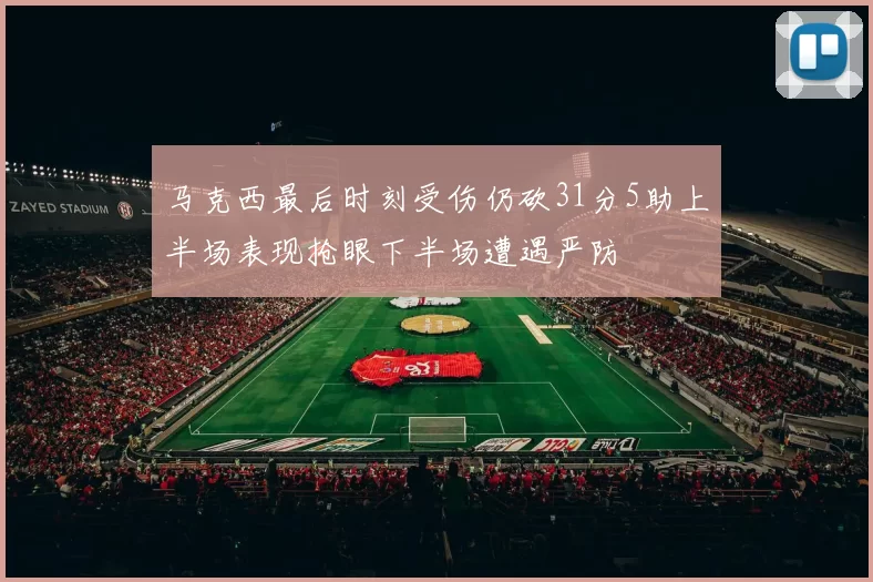 马克西最后时刻受伤仍砍31分5助上半场表现抢眼下半场遭遇严防
