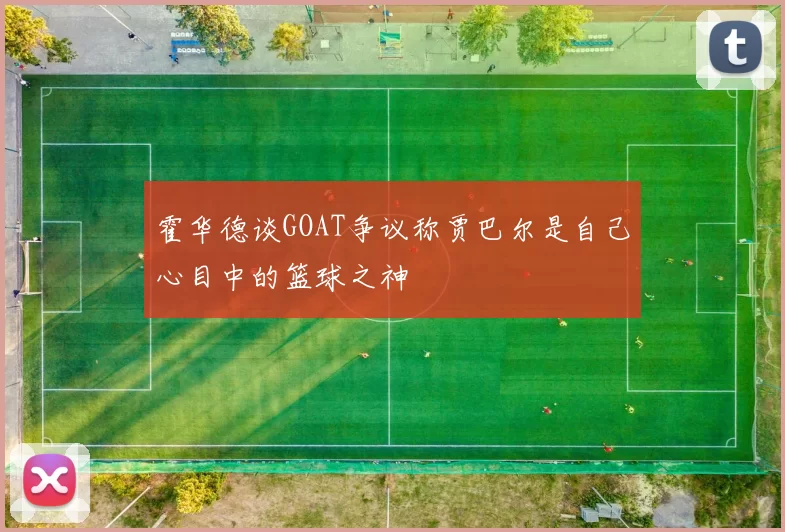 霍华德谈GOAT争议称贾巴尔是自己心目中的篮球之神
