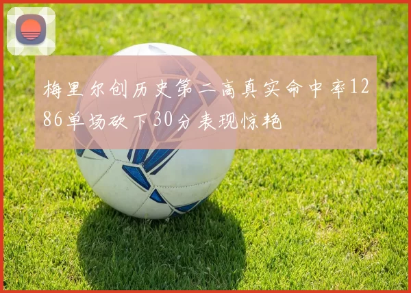 梅里尔创历史第二高真实命中率1286单场砍下30分表现惊艳