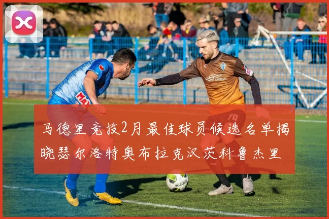马德里竞技2月最佳球员候选名单揭晓瑟尔洛特奥布拉克汉茨科鲁杰里入围