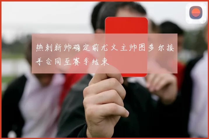 热刺新帅确定前尤文主帅图多尔接手合同至赛季结束