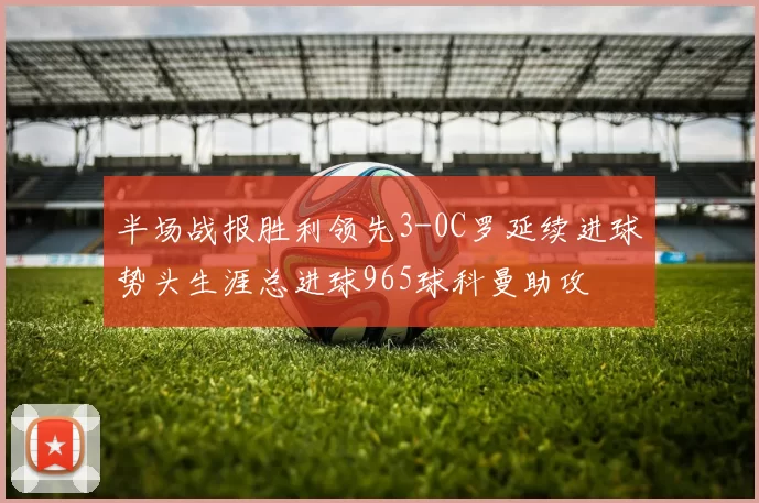 半场战报胜利领先3-0C罗延续进球势头生涯总进球965球科曼助攻