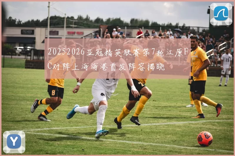 20252026亚冠精英联赛第7轮江原FC对阵上海海港首发阵容揭晓