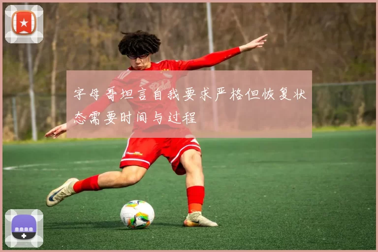 字母哥坦言自我要求严格但恢复状态需要时间与过程