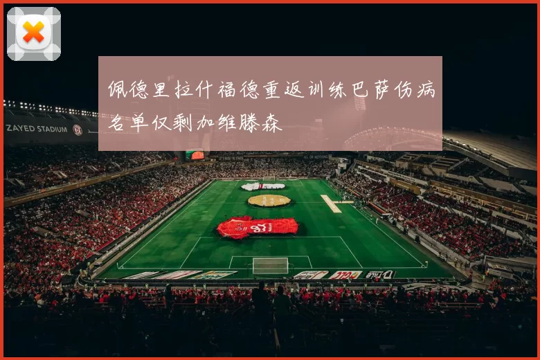 佩德里拉什福德重返训练巴萨伤病名单仅剩加维滕森