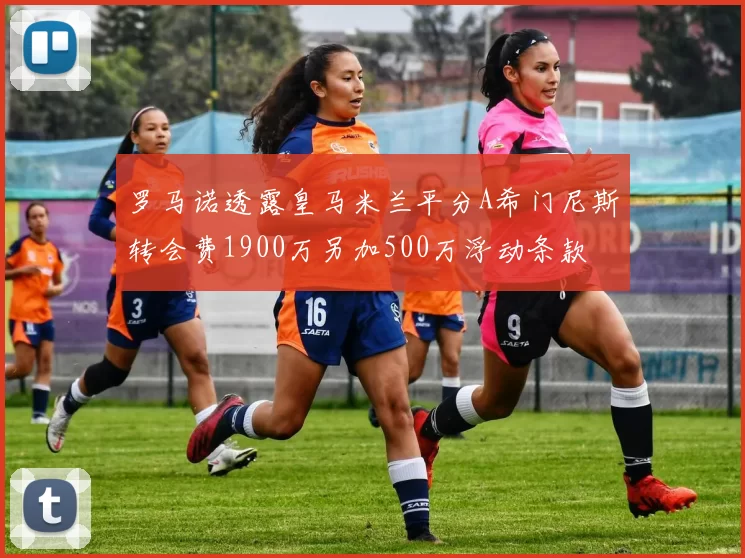 罗马诺透露皇马米兰平分A希门尼斯转会费1900万另加500万浮动条款