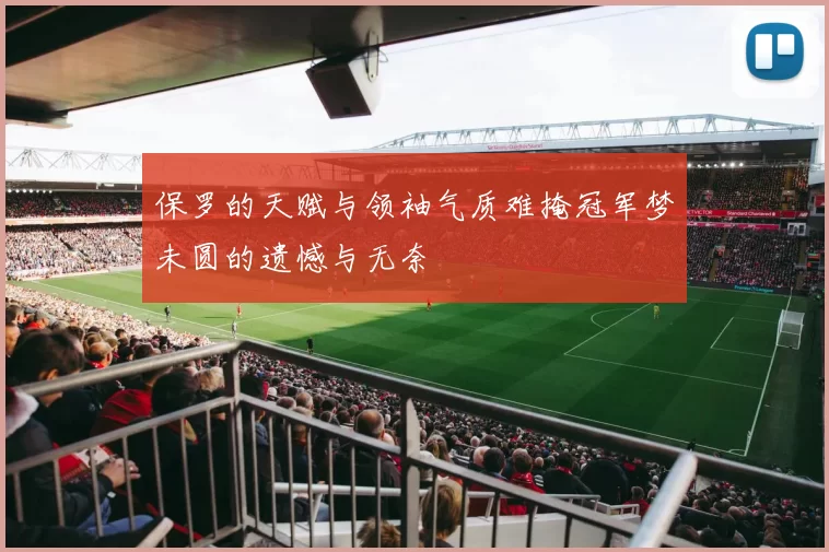 保罗的天赋与领袖气质难掩冠军梦未圆的遗憾与无奈