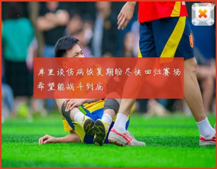 库里谈伤病恢复期盼尽快回归赛场希望能战斗到底