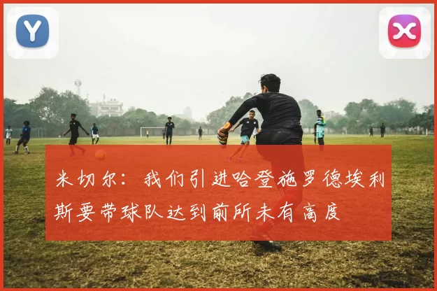 米切尔：我们引进哈登施罗德埃利斯要带球队达到前所未有高度