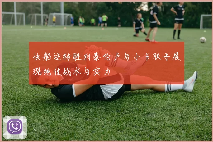 快船逆转胜利泰伦卢与小卡联手展现绝佳战术与实力