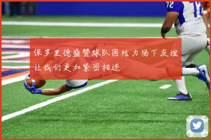 保罗里德盛赞球队团结力场下友谊让我们更加紧密相连