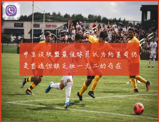 申京谈联盟最佳球员认为约基奇仍是首选但缺乏独一无二的存在