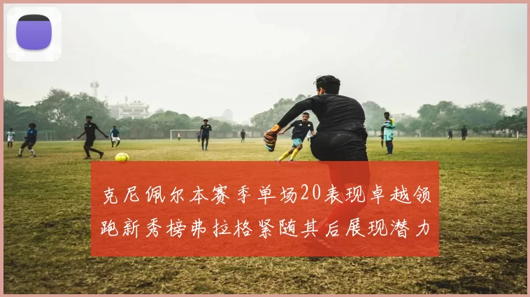 克尼佩尔本赛季单场20表现卓越领跑新秀榜弗拉格紧随其后展现潜力