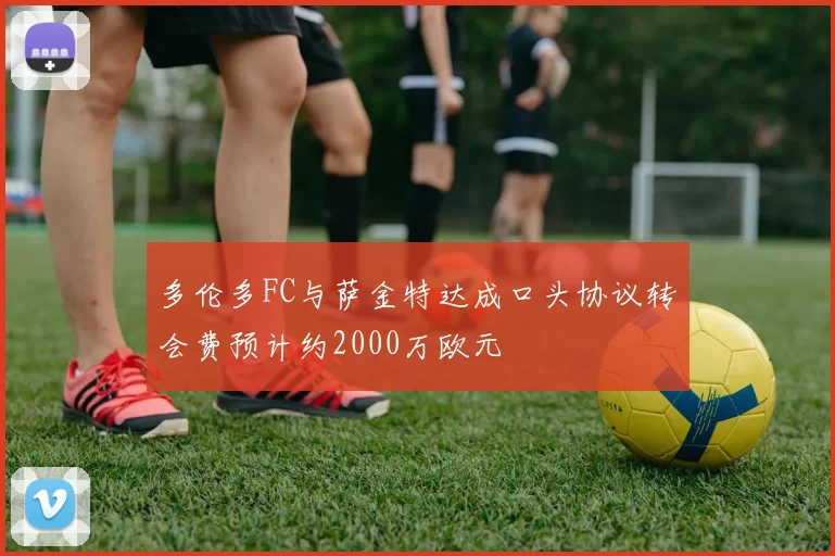 多伦多FC与萨金特达成口头协议转会费预计约2000万欧元